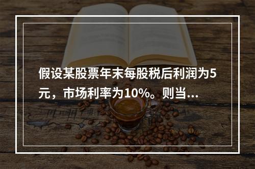 假设某股票年末每股税后利润为5元，市场利率为10%。则当前股