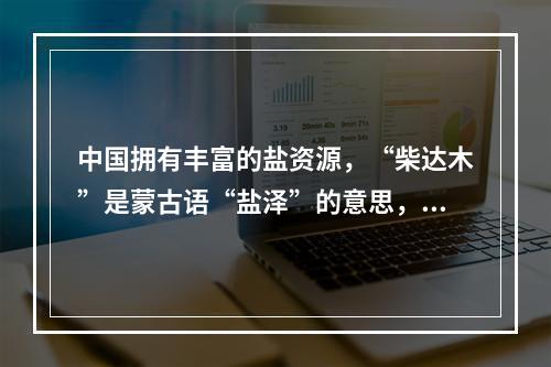 中国拥有丰富的盐资源，“柴达木”是蒙古语“盐泽”的意思，柴达