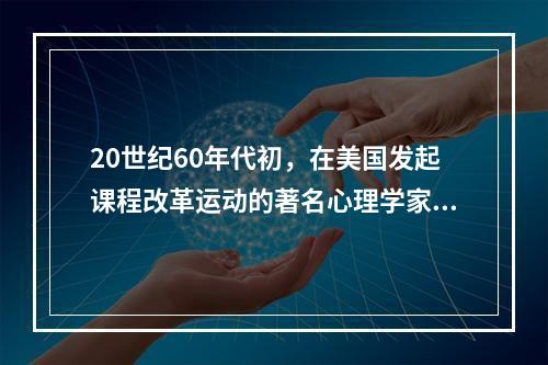 20世纪60年代初，在美国发起课程改革运动的著名心理学家是（