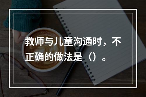 教师与儿童沟通时，不正确的做法是（）。