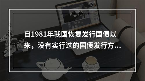 自1981年我国恢复发行国债以来，没有实行过的国债发行方式是