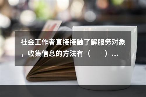 社会工作者直接接触了解服务对象，收集信息的方法有（　　）。