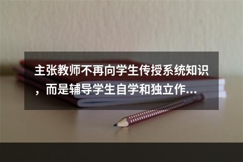 主张教师不再向学生传授系统知识，而是辅导学生自学和独立作业的