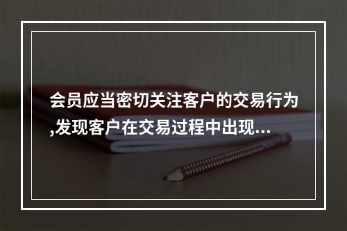 会员应当密切关注客户的交易行为,发现客户在交易过程中出现异常