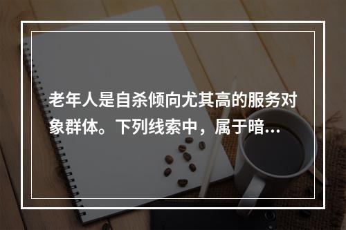 老年人是自杀倾向尤其高的服务对象群体。下列线索中，属于暗示自