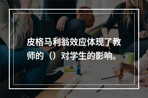 皮格马利翁效应体现了教师的（）对学生的影响。