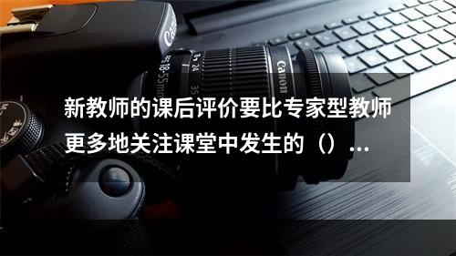 新教师的课后评价要比专家型教师更多地关注课堂中发生的（）。