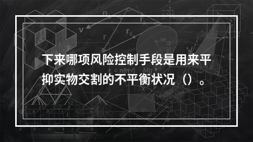 下来哪项风险控制手段是用来平抑实物交割的不平衡状况（）。