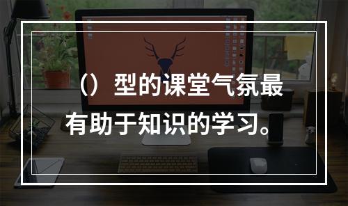 （）型的课堂气氛最有助于知识的学习。