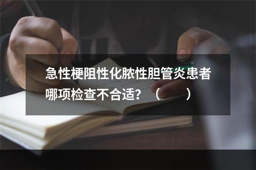 急性梗阻性化脓性胆管炎患者哪项检查不合适？（　　）