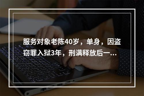 服务对象老陈40岁，单身，因盗窃罪入狱3年，刑满释放后一直找