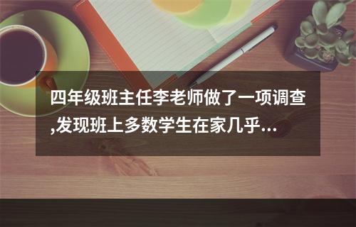 四年级班主任李老师做了一项调查,发现班上多数学生在家几乎从来