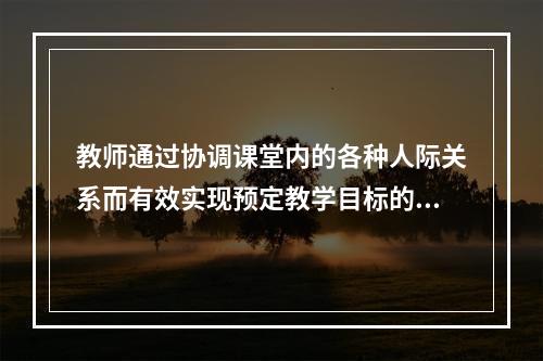 教师通过协调课堂内的各种人际关系而有效实现预定教学目标的过程