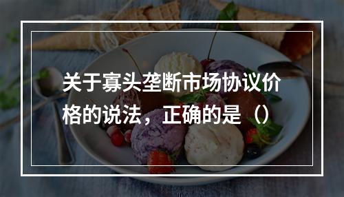 关于寡头垄断市场协议价格的说法，正确的是（）