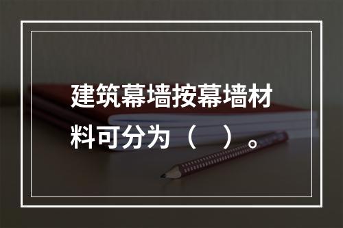 建筑幕墙按幕墙材料可分为（　）。