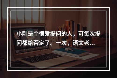 小刚是个很爱提问的人，可每次提问都给否定了。一次，语文老师在