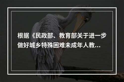 根据《民政部、教育部关于进一步做好城乡特殊困难未成年人教育救