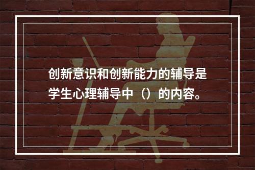 创新意识和创新能力的辅导是学生心理辅导中（）的内容。