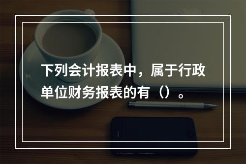 下列会计报表中，属于行政单位财务报表的有（）。