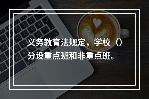 义务教育法规定，学校（）分设重点班和非重点班。