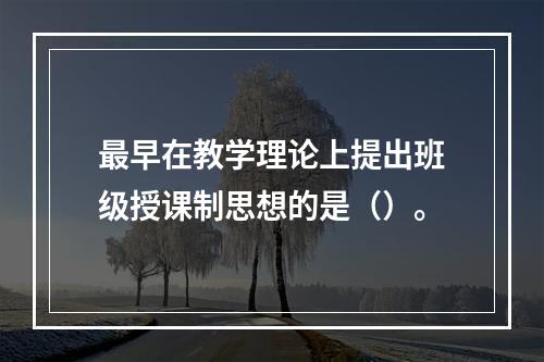 最早在教学理论上提出班级授课制思想的是（）。