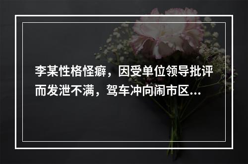 李某性格怪癖，因受单位领导批评而发泄不满，驾车冲向闹市区人群