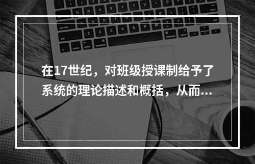 在17世纪，对班级授课制给予了系统的理论描述和概括，从而奠定