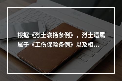 根据《烈士褒扬条例》，烈士遗属属于《工伤保险条例》以及相关规