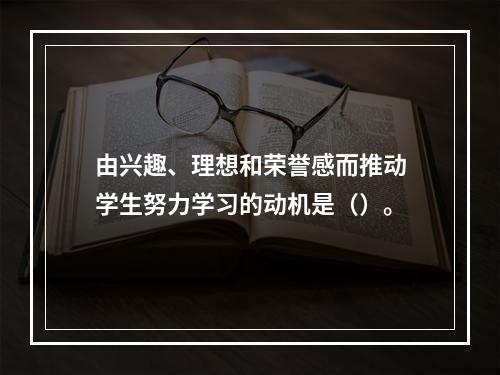 由兴趣、理想和荣誉感而推动学生努力学习的动机是（）。