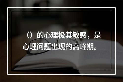 （）的心理极其敏感，是心理问题出现的高峰期。