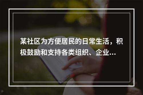 某社区为方便居民的日常生活，积极鼓励和支持各类组织、企业和个