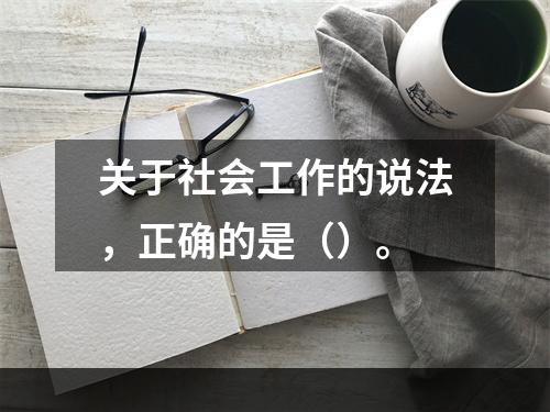 关于社会工作的说法，正确的是（）。