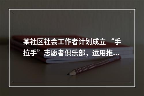 某社区社会工作者计划成立 “手拉手”志愿者俱乐部，运用推动居