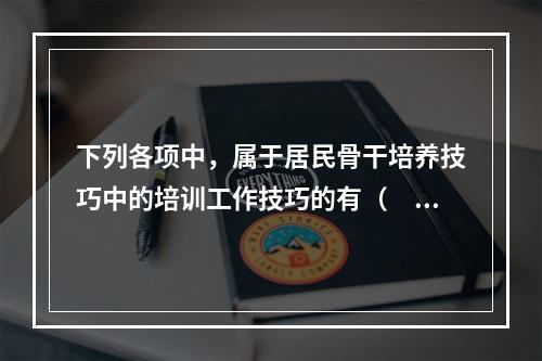 下列各项中，属于居民骨干培养技巧中的培训工作技巧的有（　　）