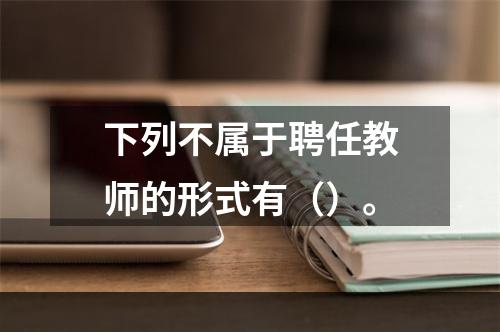 下列不属于聘任教师的形式有（）。