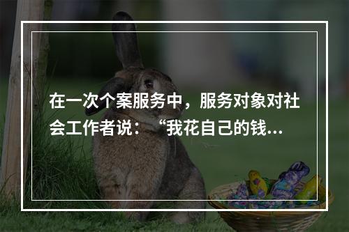 在一次个案服务中，服务对象对社会工作者说：“我花自己的钱吸毒