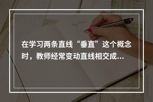 在学习两条直线“垂直”这个概念时，教师经常变动直线相交成直角