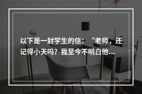 以下是一封学生的信：“老师，还记得小天吗？我至今不明白他在什