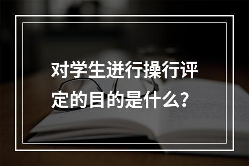 对学生迸行操行评定的目的是什么？