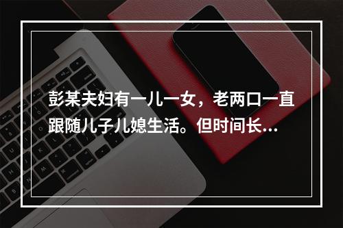 彭某夫妇有一儿一女，老两口一直跟随儿子儿媳生活。但时间长了，