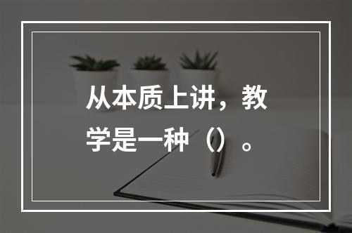 从本质上讲，教学是一种（）。