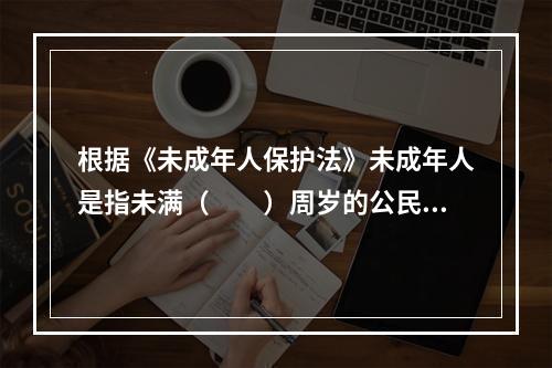 根据《未成年人保护法》未成年人是指未满（　　）周岁的公民。