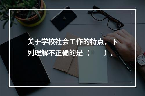 关于学校社会工作的特点，下列理解不正确的是（　　）。