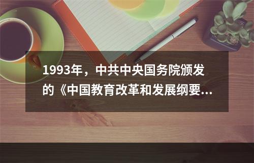 1993年，中共中央国务院颁发的《中国教育改革和发展纲要》提