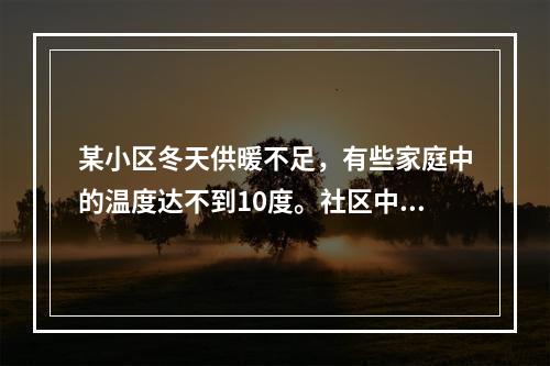 某小区冬天供暖不足，有些家庭中的温度达不到10度。社区中很多