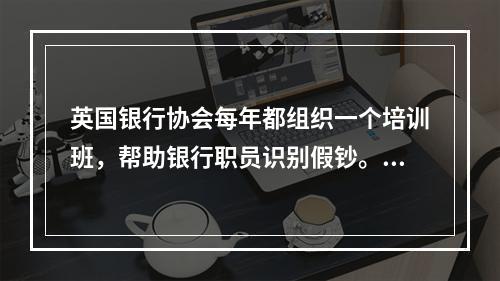 英国银行协会每年都组织一个培训班，帮助银行职员识别假钞。在培