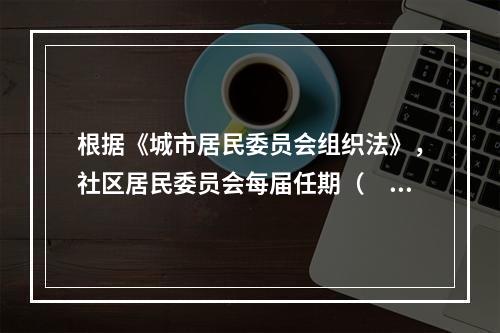 根据《城市居民委员会组织法》，社区居民委员会每届任期（　　）