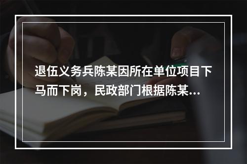 退伍义务兵陈某因所在单位项目下马而下岗，民政部门根据陈某家的