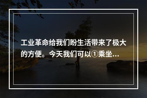 工业革命给我们盼生活带来了极大的方便。今天我们可以①乘坐轮船