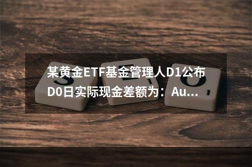 某黄金ETF基金管理人D1公布D0日实际现金差额为：Au99